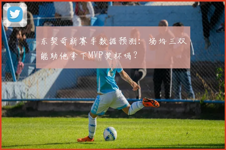 东契奇新赛季数据预测：场均三双能助他拿下MVP奖杯吗？