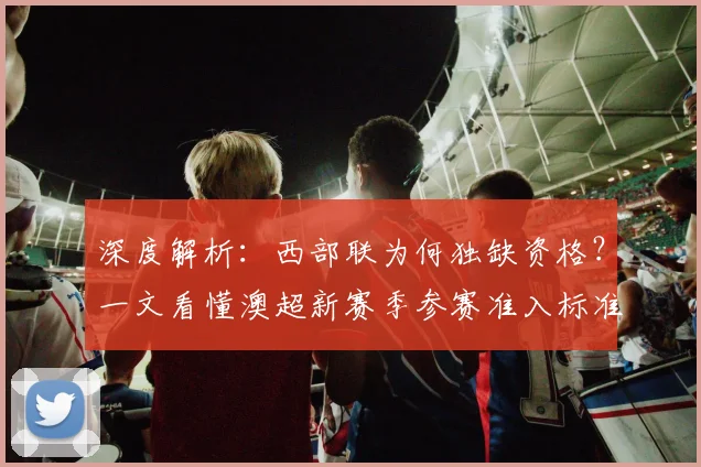 深度解析：西部联为何独缺资格？一文看懂澳超新赛季参赛准入标准