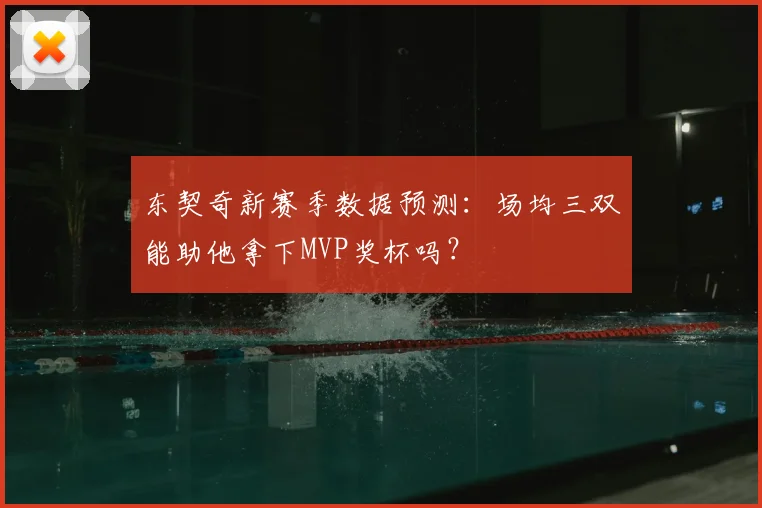 东契奇新赛季数据预测：场均三双能助他拿下MVP奖杯吗？