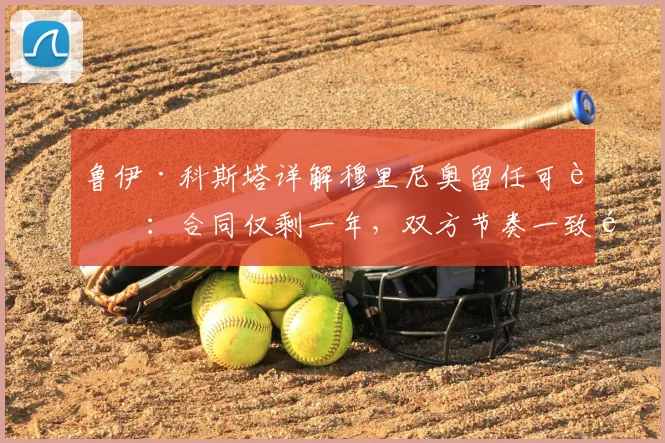 鲁伊·科斯塔详解穆里尼奥留任可能：合同仅剩一年，双方节奏一致预示什么？