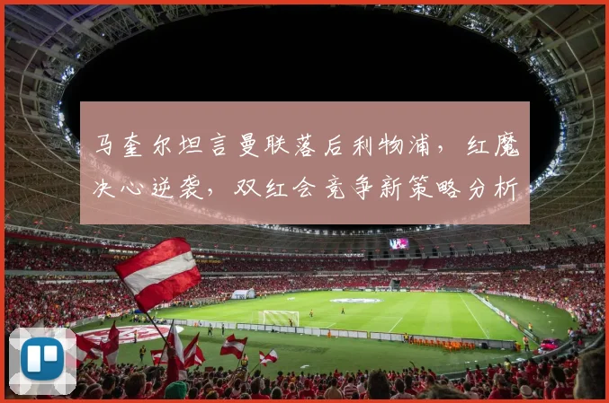 马奎尔坦言曼联落后利物浦，红魔决心逆袭，双红会竞争新策略分析