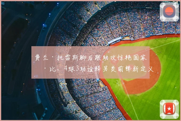 费兰·托雷斯脚后跟助攻惊艳国家德比,4球3助诠释另类前锋新定义
