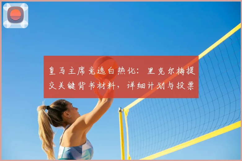 皇马主席竞选白热化：里克尔梅提交关键背书材料，详细计划与投票流程引关注