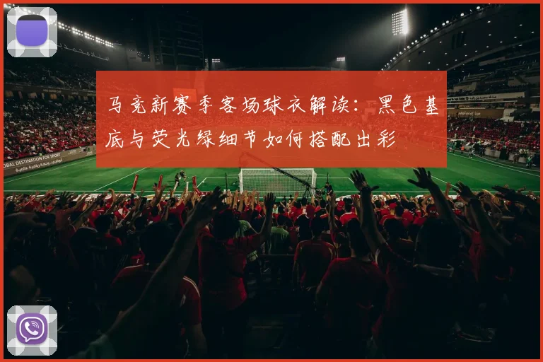 马竞新赛季客场球衣解读：黑色基底与荧光绿细节如何搭配出彩