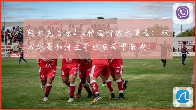 阿尔克马尔2-2特温特战术复盘:双方球星如何主导这场荷甲激战?