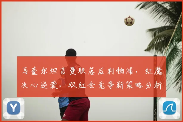 马奎尔坦言曼联落后利物浦，红魔决心逆袭，双红会竞争新策略分析