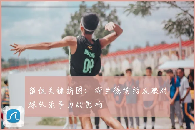 留住关键拼图：海兰德续约灰狼对球队竞争力的影响